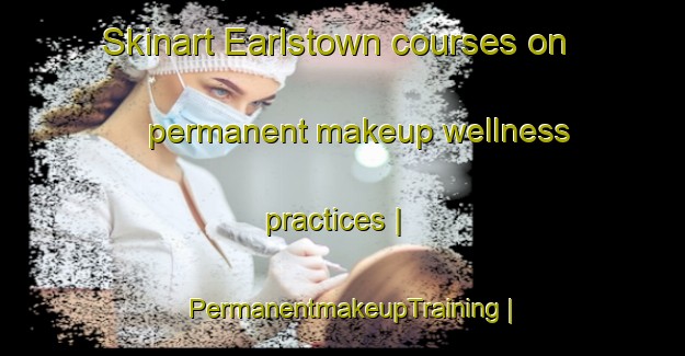 Skinart Earlstown courses on permanent makeup wellness practices | PermanentmakeupTraining | PermanentmakeupClasses | SkinartTraining-Canada